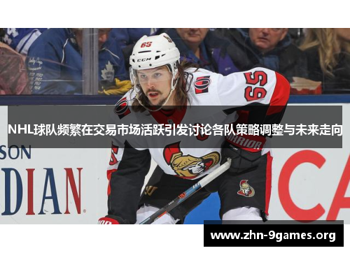 NHL球队频繁在交易市场活跃引发讨论各队策略调整与未来走向