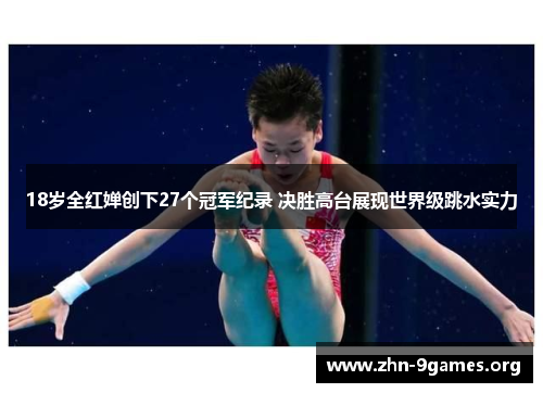 18岁全红婵创下27个冠军纪录 决胜高台展现世界级跳水实力