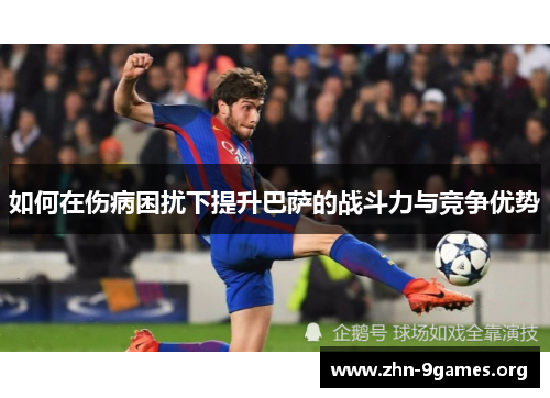 如何在伤病困扰下提升巴萨的战斗力与竞争优势
