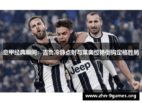 意甲经典瞬间：吉鲁冷静点射与莱奥惊艳倒钩定格胜局