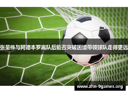 张呈栋与阿德本罗离队后能否突破困境带领球队走得更远