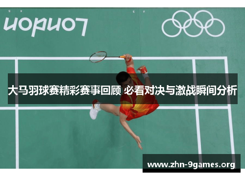 大马羽球赛精彩赛事回顾 必看对决与激战瞬间分析