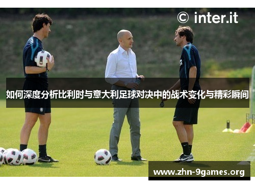 如何深度分析比利时与意大利足球对决中的战术变化与精彩瞬间