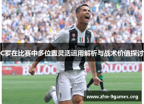 C罗在比赛中多位置灵活运用解析与战术价值探讨 C罗在比赛中多位置灵活运用解析与战术价值探讨