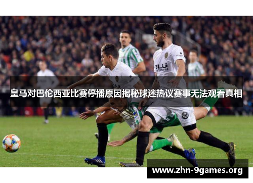 皇马对巴伦西亚比赛停播原因揭秘球迷热议赛事无法观看真相