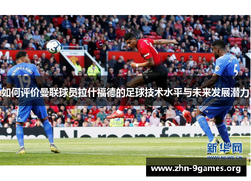 如何评价曼联球员拉什福德的足球技术水平与未来发展潜力