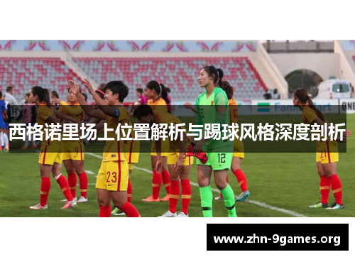 西格诺里场上位置解析与踢球风格深度剖析