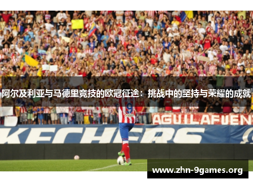 阿尔及利亚与马德里竞技的欧冠征途:挑战中的坚持与荣耀的成就 阿尔及利亚与马德里竞技的欧冠征途:挑战中的坚持与荣耀的成就