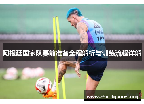 阿根廷国家队赛前准备全程解析与训练流程详解 阿根廷国家队赛前准备全程解析与训练流程详解