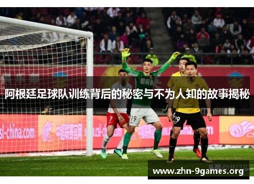 阿根廷足球队训练背后的秘密与不为人知的故事揭秘 阿根廷足球队训练背后的秘密与不为人知的故事揭秘