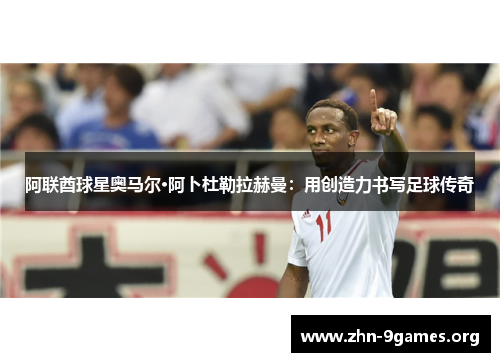 阿联酋球星奥马尔·阿卜杜勒拉赫曼:用创造力书写足球传奇 阿联酋球星奥马尔·阿卜杜勒拉赫曼:用创造力书写足球传奇