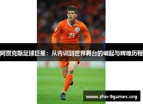 阿贾克斯足球巨星:从青训到世界舞台的崛起与辉煌历程 阿贾克斯足球巨星:从青训到世界舞台的崛起与辉煌历程