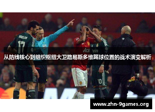 从防线核心到组织枢纽大卫路易斯多维踢球位置的战术演变解析 从防线核心到组织枢纽大卫路易斯多维踢球位置的战术演变解析