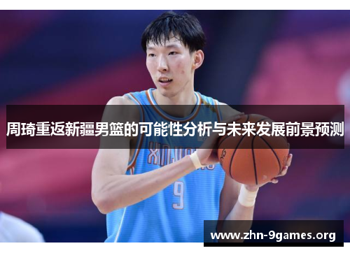 周琦重返新疆男篮的可能性分析与未来发展前景预测 周琦重返新疆男篮的可能性分析与未来发展前景预测