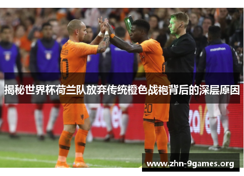 揭秘世界杯荷兰队放弃传统橙色战袍背后的深层原因 揭秘世界杯荷兰队放弃传统橙色战袍背后的深层原因