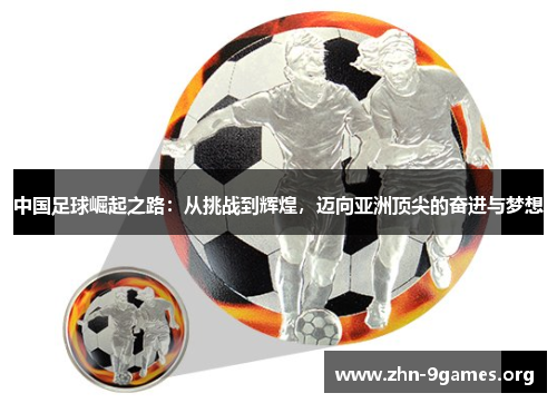 中国足球崛起之路:从挑战到辉煌,迈向亚洲顶尖的奋进与梦想 中国足球崛起之路:从挑战到辉煌,迈向亚洲顶尖的奋进与梦想