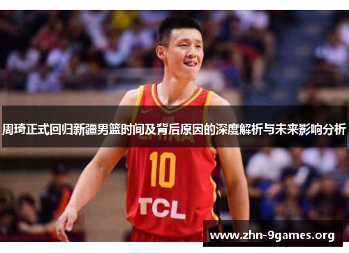 周琦正式回归新疆男篮时间及背后原因的深度解析与未来影响分析 周琦正式回归新疆男篮时间及背后原因的深度解析与未来影响分析