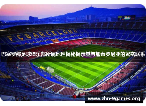 巴塞罗那足球俱乐部所属地区揭秘揭示其与加泰罗尼亚的紧密联系