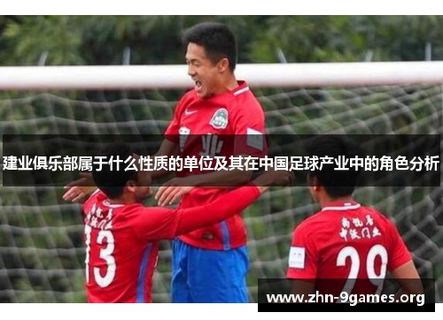 建业俱乐部属于什么性质的单位及其在中国足球产业中的角色分析 建业俱乐部属于什么性质的单位及其在中国足球产业中的角色分析