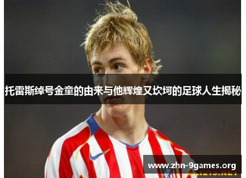 托雷斯绰号金童的由来与他辉煌又坎坷的足球人生揭秘 托雷斯绰号金童的由来与他辉煌又坎坷的足球人生揭秘