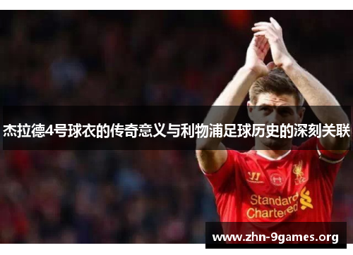 杰拉德4号球衣的传奇意义与利物浦足球历史的深刻关联 杰拉德4号球衣的传奇意义与利物浦足球历史的深刻关联