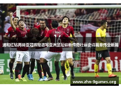 浦和红钻再铸亚冠辉煌谱写亚洲足坛崭新传奇壮丽史诗篇章伟业新篇 浦和红钻再铸亚冠辉煌谱写亚洲足坛崭新传奇壮丽史诗篇章伟业新篇