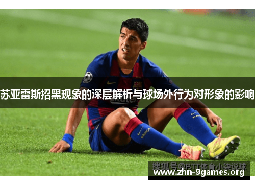 苏亚雷斯招黑现象的深层解析与球场外行为对形象的影响