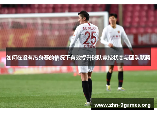 如何在没有热身赛的情况下有效提升球队竞技状态与团队默契 如何在没有热身赛的情况下有效提升球队竞技状态与团队默契