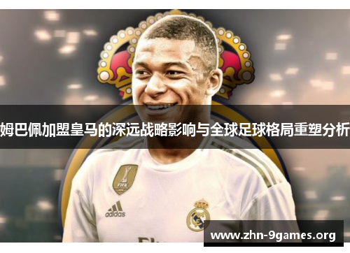姆巴佩加盟皇马的深远战略影响与全球足球格局重塑分析 姆巴佩加盟皇马的深远战略影响与全球足球格局重塑分析