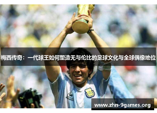 梅西传奇：一代球王如何塑造无与伦比的足球文化与全球偶像地位
